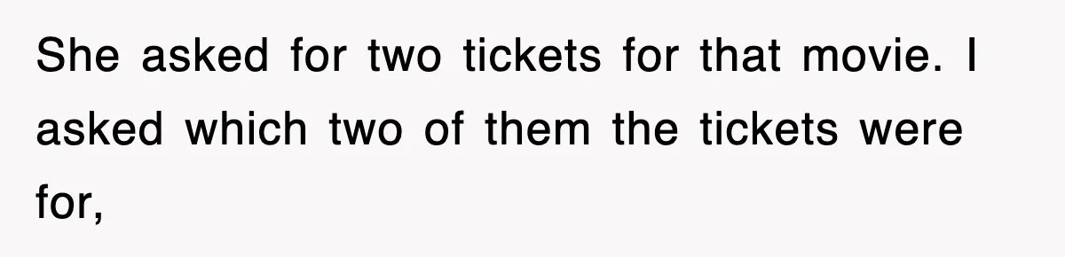 She asked for two tickets for that movie. I asked which two of them the tickets were for,
