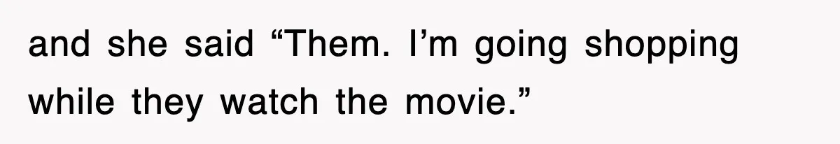 and she said “Them. I’m going shopping while they watch the movie.”