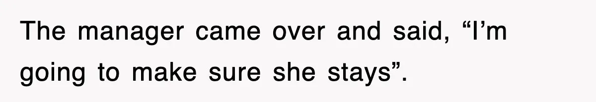The manager came over and said, “I’m going to make sure she stays”.