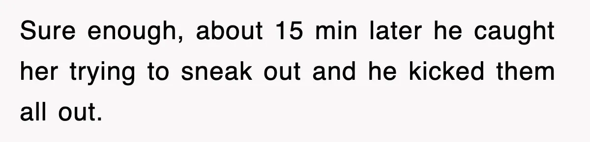 Sure enough, about 15 min later he caught her trying to sneak out and he kicked them all out.