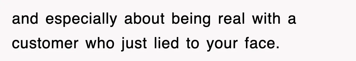 and especially about being real with a customer who just lied to your face.