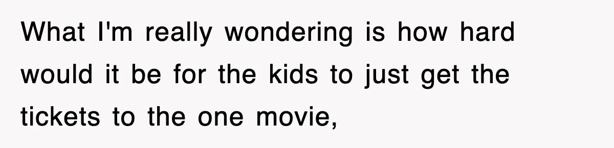 What I'm really wondering is how hard would it be for the kids to just get the tickets to the one movie,