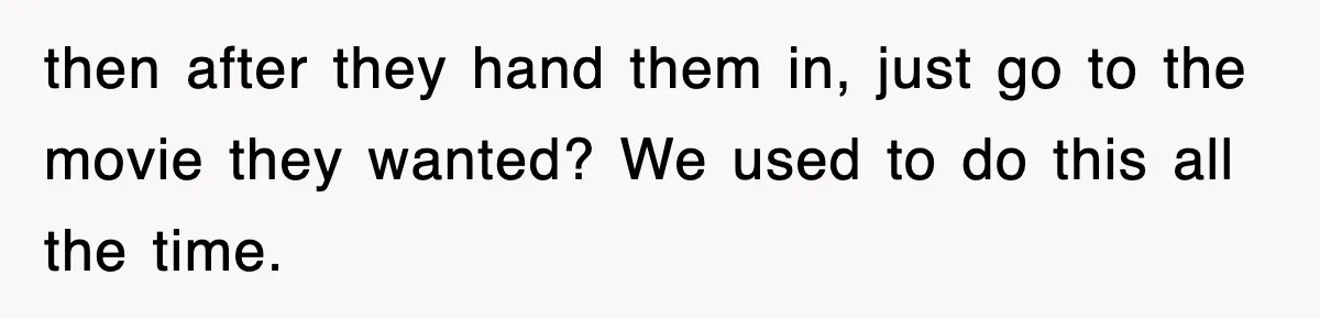 then after they hand them in, just go to the movie they wanted? We used to do this all the time.