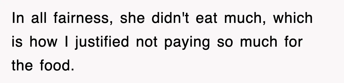 In all fairness, she didn't eat much, which is how I justified not paying so much for the food.