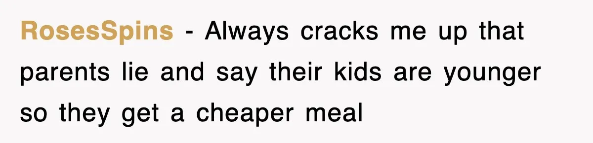 RosesSpins − Always cracks me up that parents lie and say their kids are younger so they get a cheaper meal