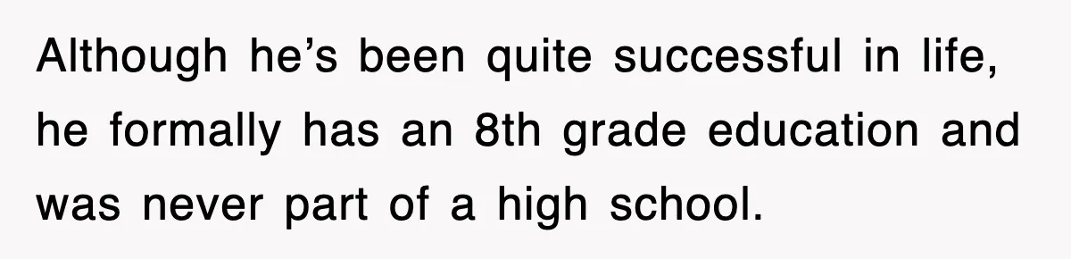 Although he’s been quite successful in life, he formally has an 8th grade education and was never part of a high school.