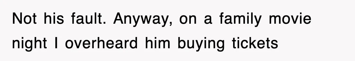 Not his fault. Anyway, on a family movie night I overheard him buying tickets