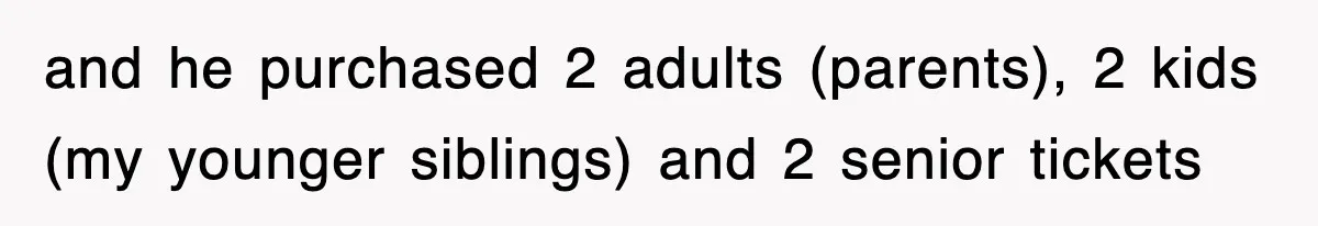 and he purchased 2 adults (parents), 2 kids (my younger siblings) and 2 senior tickets