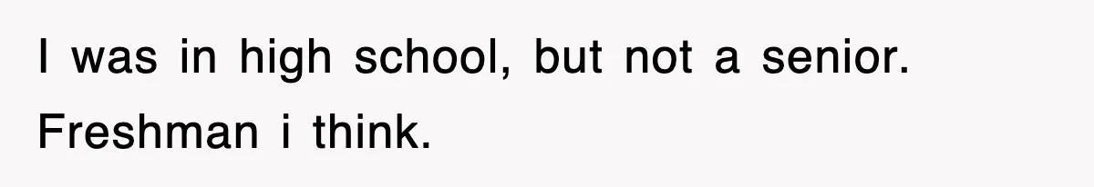 I was in high school, but not a senior. Freshman i think.