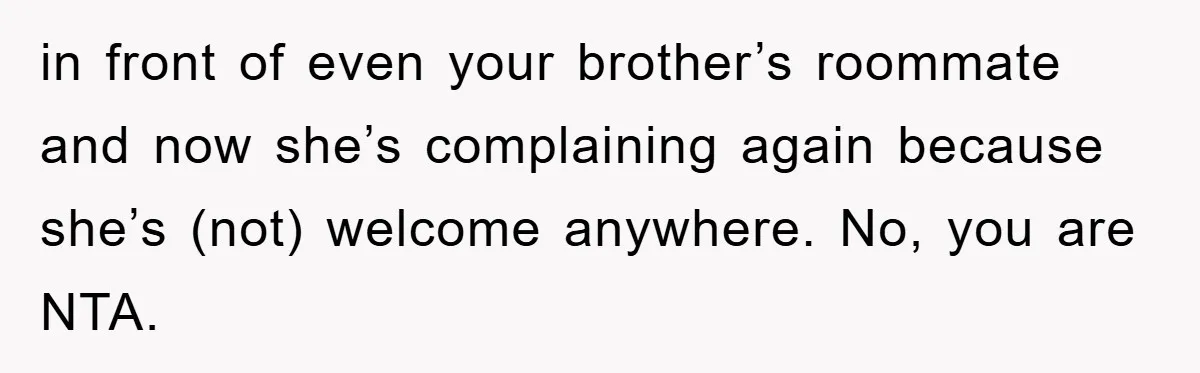 in front of even your brother’s roommate and now she’s complaining again because she’s (not) welcome anywhere. No, you are NTA.