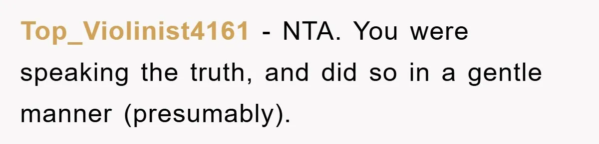 Top_Violinist4161 - NTA. You were speaking the truth, and did so in a gentle manner (presumably).