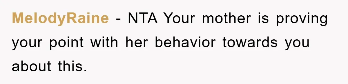 MelodyRaine - NTA Your mother is proving your point with her behavior towards you about this.