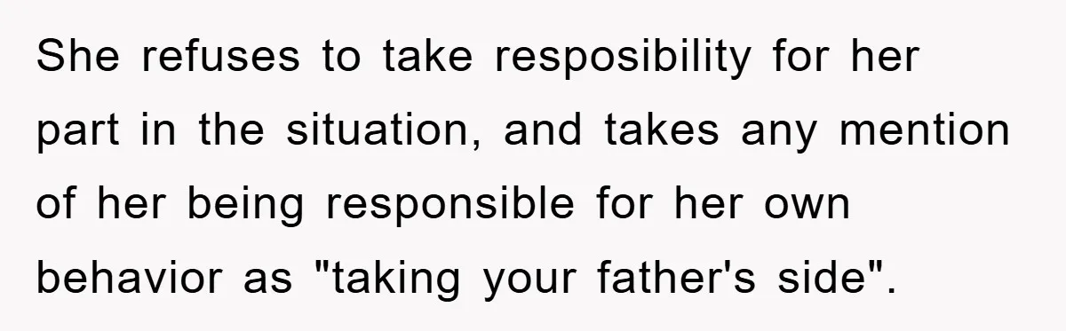 She refuses to take resposibility for her part in the situation, and takes any mention of her being responsible for her own behavior as "taking your father's side".