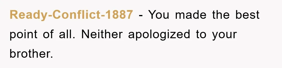Ready-Conflict-1887 - You made the best point of all. Neither apologized to your brother.
