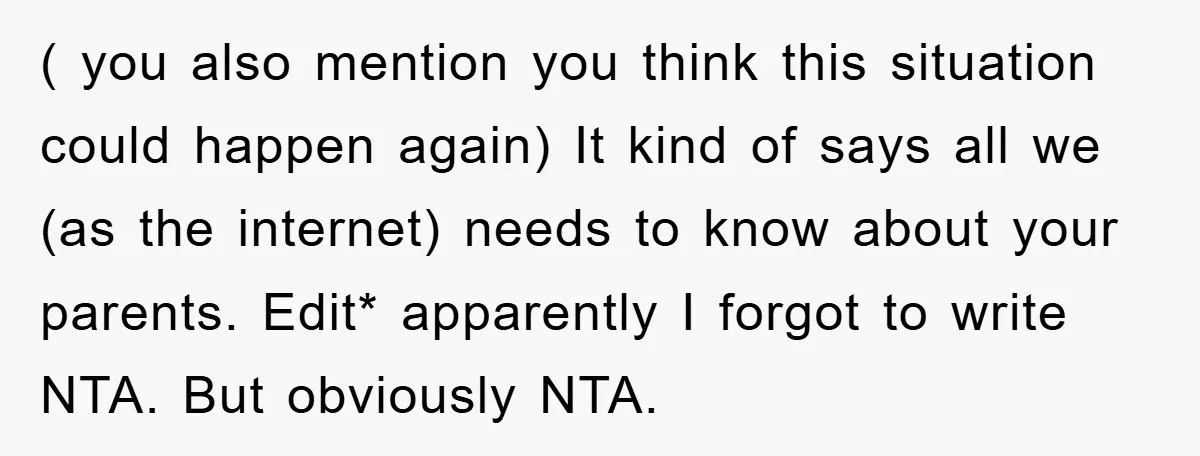 ( you also mention you think this situation could happen again) It kind of says all we (as the internet) needs to know about your parents. Edit* apparently I forgot...