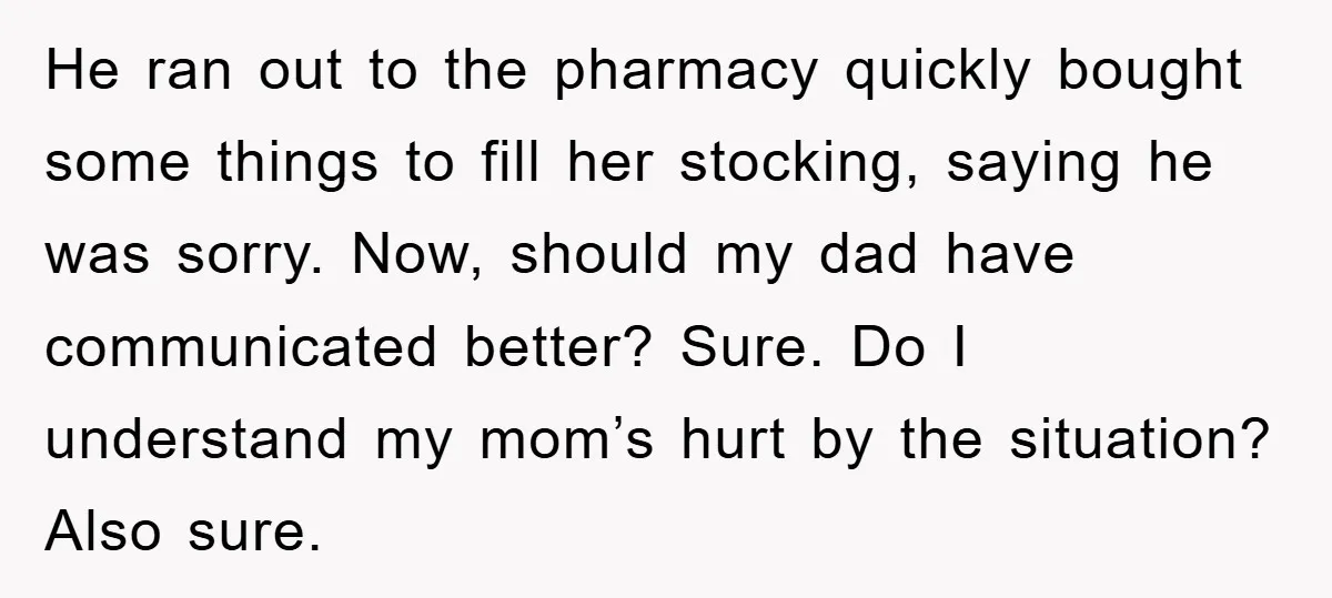 He ran out to the pharmacy quickly bought some things to fill her stocking, saying he was sorry. Now, should my dad have communicated better? Sure. Do I understand my...
