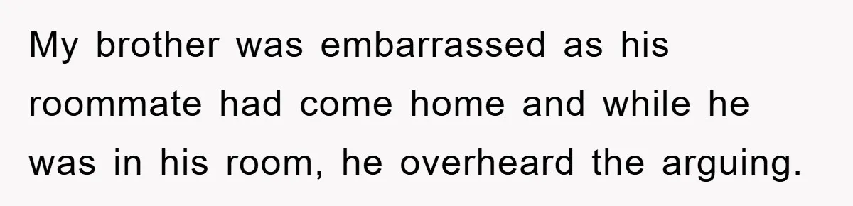 My brother was embarrassed as his roommate had come home and while he was in his room, he overheard the arguing.