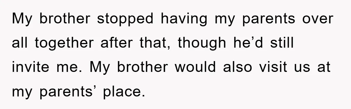 My brother stopped having my parents over all together after that, though he’d still invite me. My brother would also visit us at my parents’ place.