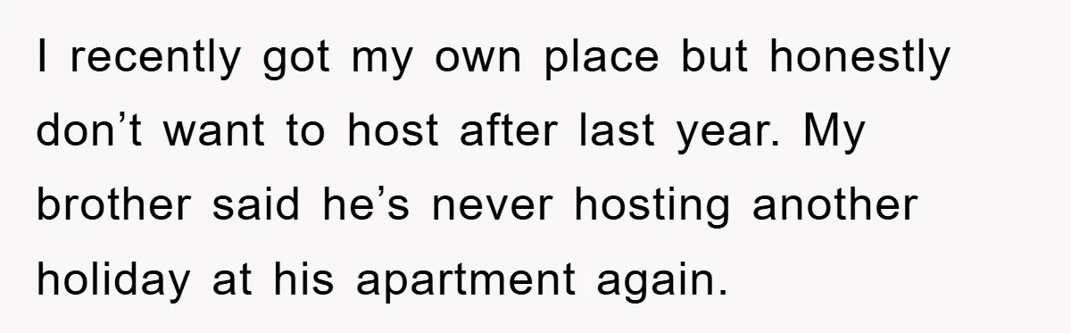 I recently got my own place but honestly don’t want to host after last year. My brother said he’s never hosting another holiday at his apartment again.