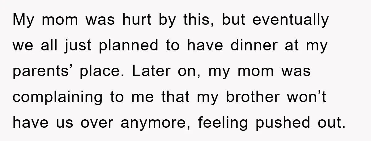 My mom was hurt by this, but eventually we all just planned to have dinner at my parents’ place. Later on, my mom was complaining to me that my brother...