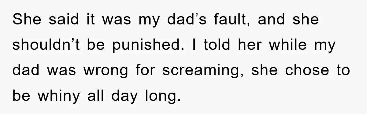 She said it was my dad’s fault, and she shouldn’t be punished. I told her while my dad was wrong for screaming, she chose to be whiny all day long.