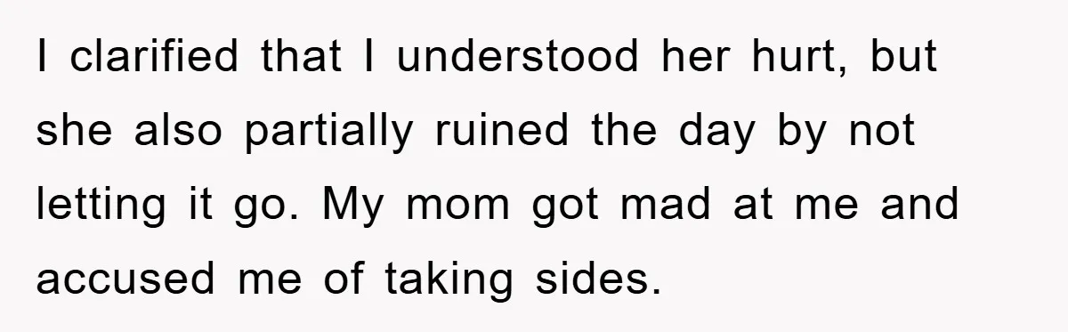 I clarified that I understood her hurt, but she also partially ruined the day by not letting it go. My mom got mad at me and accused me of taking...