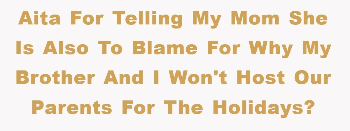 AITA for telling my mom she is also to blame for why my brother and I won't host our parents for the holidays?