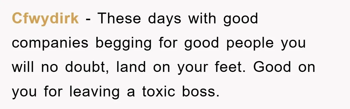 Cfwydirk - These days with good companies begging for good people you will no doubt, land on your feet. Good on you for leaving a toxic boss.