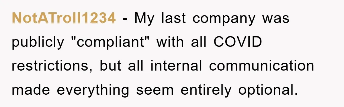 NotATroll1234 - My last company was publicly "compliant" with all COVID restrictions, but all internal communication made everything seem entirely optional.