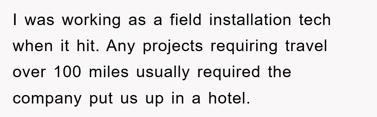 I was working as a field installation tech when it hit. Any projects requiring travel over 100 miles usually required the company put us up in a hotel.