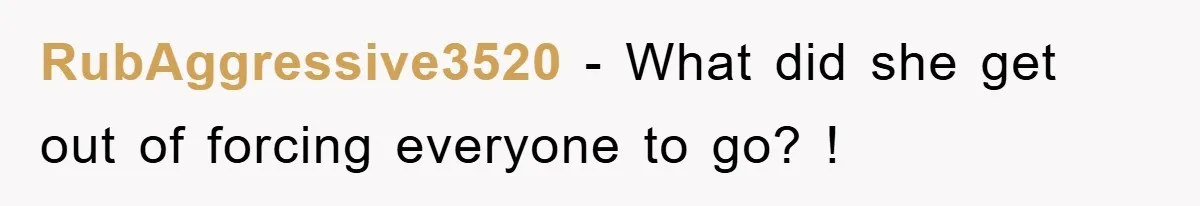 RubAggressive3520 - What did she get out of forcing everyone to go? !