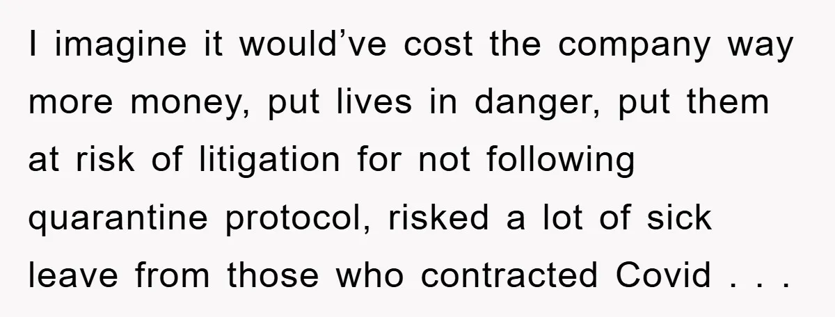 I imagine it would’ve cost the company way more money, put lives in danger, put them at risk of litigation for not following quarantine protocol, risked a lot of sick...