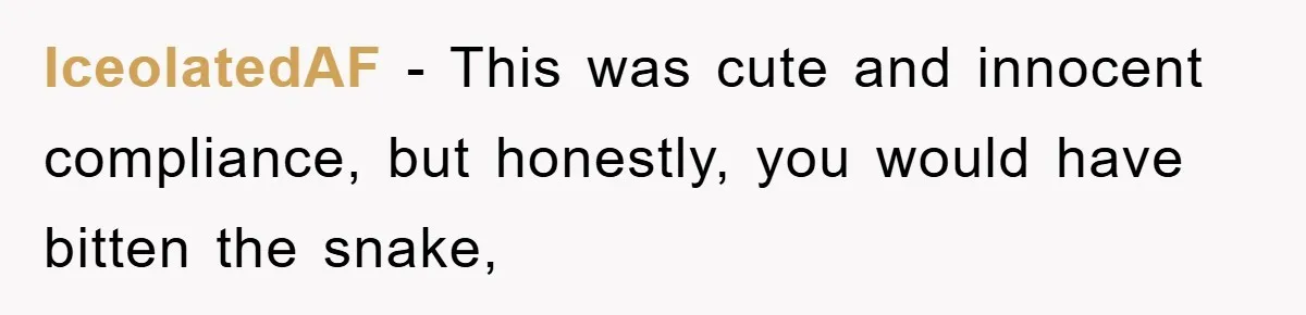 IceolatedAF - This was cute and innocent compliance, but honestly, you would have bitten the snake,