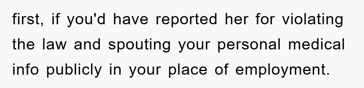 first, if you'd have reported her for violating the law and spouting your personal medical info publicly in your place of employment.