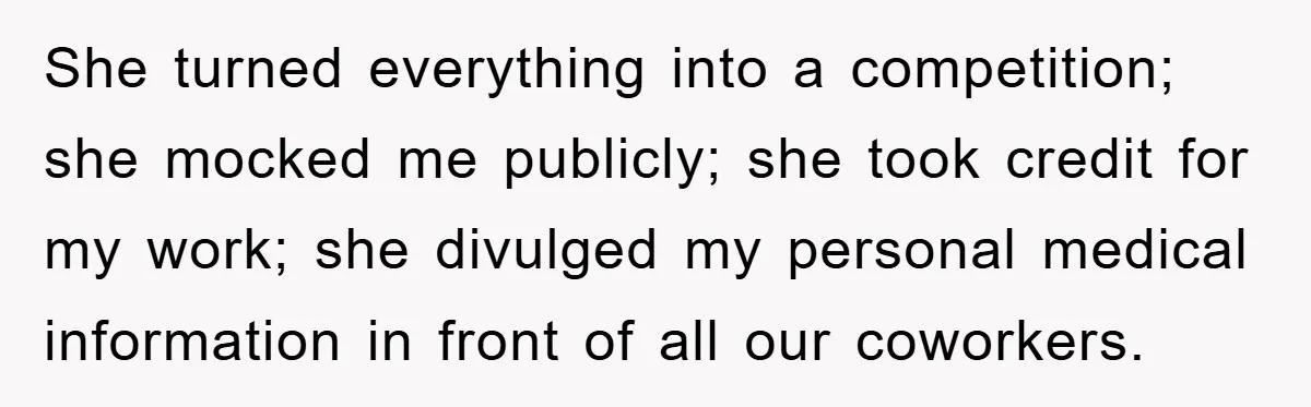 She turned everything into a competition; she mocked me publicly; she took credit for my work; she divulged my personal medical information in front of all our coworkers.