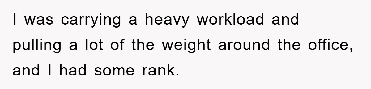 I was carrying a heavy workload and pulling a lot of the weight around the office, and I had some rank.