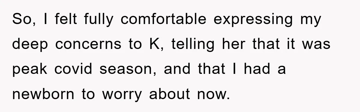 So, I felt fully comfortable expressing my deep concerns to K, telling her that it was peak covid season, and that I had a newborn to worry about now.