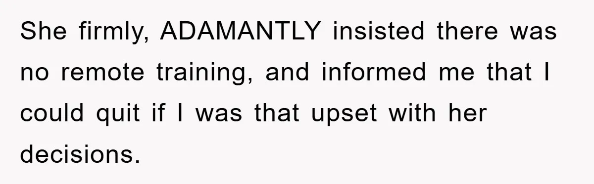 She firmly, ADAMANTLY insisted there was no remote training, and informed me that I could quit if I was that upset with her decisions.