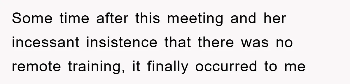Some time after this meeting and her incessant insistence that there was no remote training, it finally occurred to me