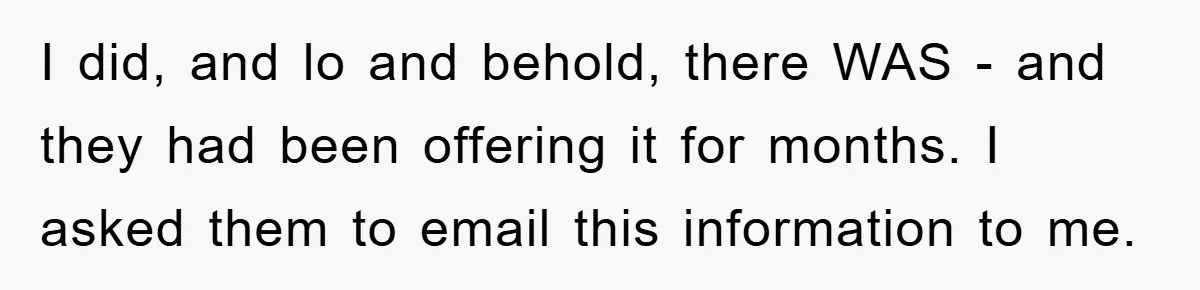 I did, and lo and behold, there WAS - and they had been offering it for months. I asked them to email this information to me.