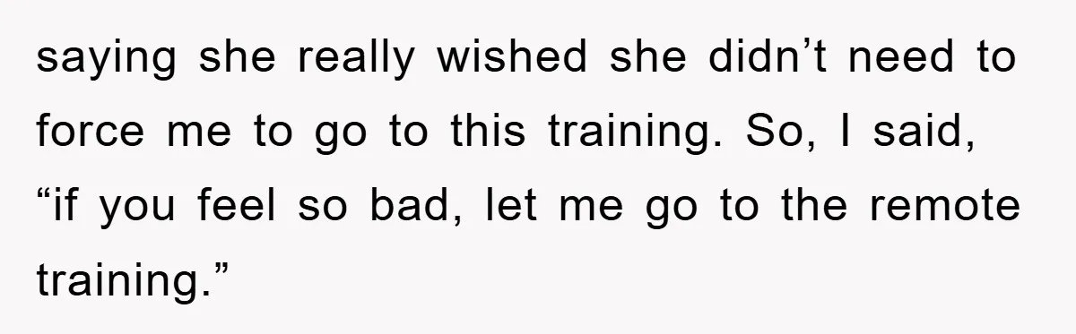 saying she really wished she didn’t need to force me to go to this training. So, I said, “if you feel so bad, let me go to the remote training.”