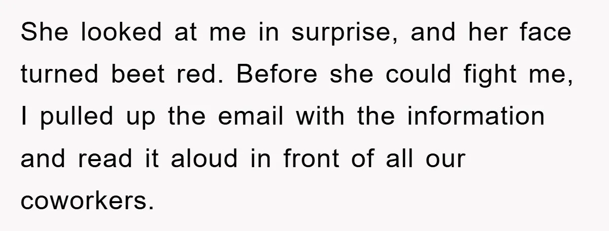 She looked at me in surprise, and her face turned beet red. Before she could fight me, I pulled up the email with the information and read it aloud in...