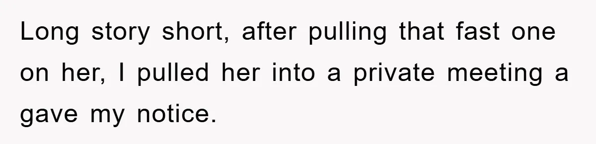 Long story short, after pulling that fast one on her, I pulled her into a private meeting a gave my notice.