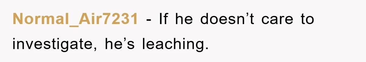 Normal_Air7231 - If he doesn’t care to investigate, he’s leaching.