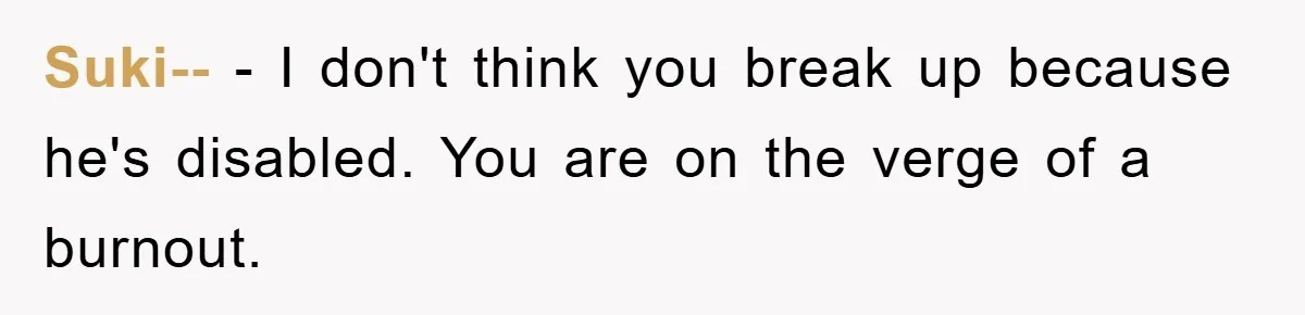 Suki-- - I don't think you break up because he's disabled. You are on the verge of a burnout.