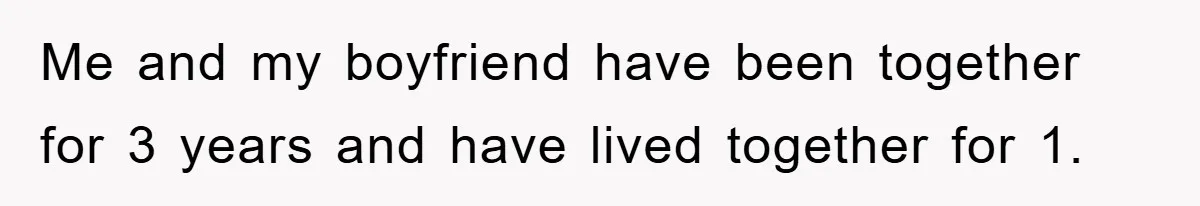 Me and my boyfriend have been together for 3 years and have lived together for 1.