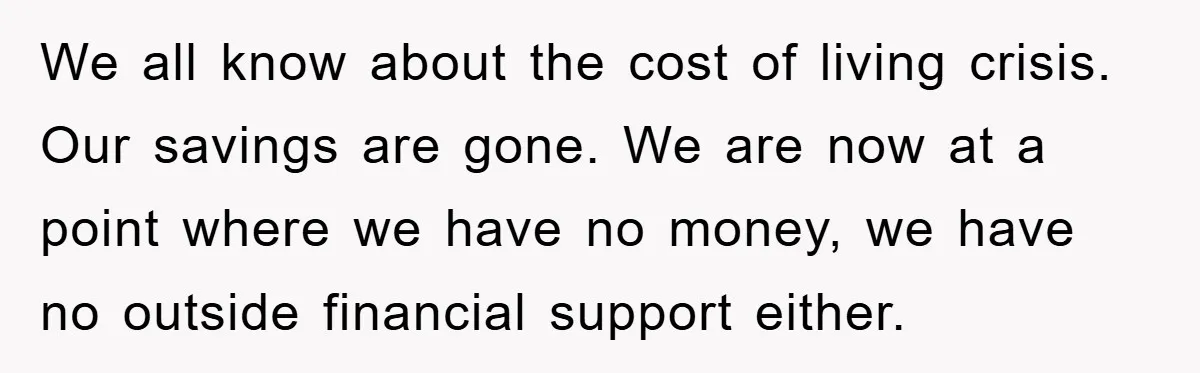 We all know about the cost of living crisis. Our savings are gone. We are now at a point where we have no money, we have no outside financial support...