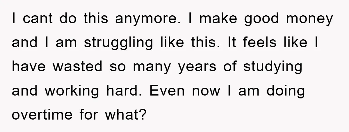 I cant do this anymore. I make good money and I am struggling like this. It feels like I have wasted so many years of studying and working hard. Even...
