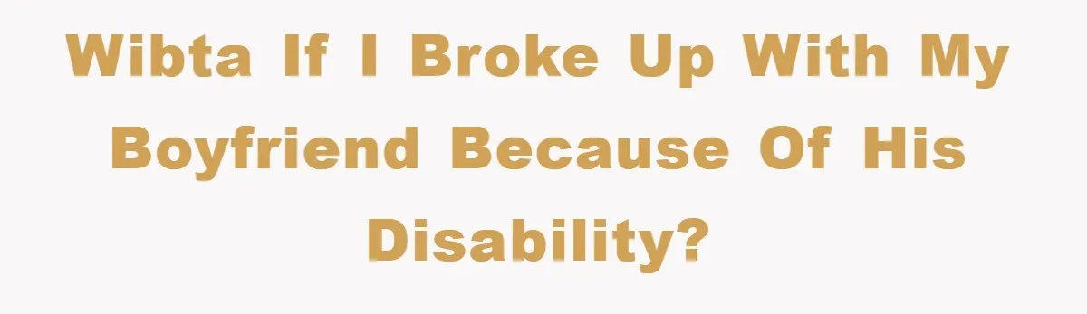 WIBTA If I broke up with my boyfriend because of his disability?