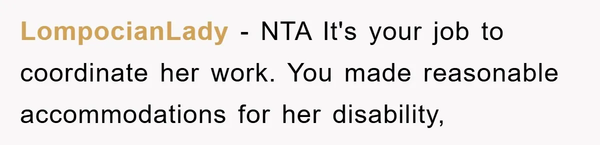 LompocianLady - NTA It's your job to coordinate her work. You made reasonable accommodations for her disability,